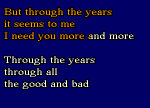 But through the years
it seems to me

I need you more and more

Through the years
through all
the good and bad