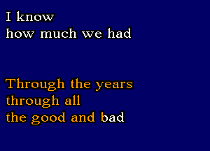 I know
how much we had

Through the years
through all
the good and bad