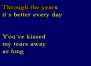 Through the years
it's better every day

You've kissed
my tears away
as long