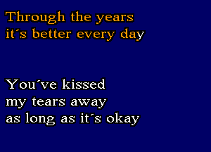 Through the years
it's better every day

You've kissed
my tears away
as long as it's okay