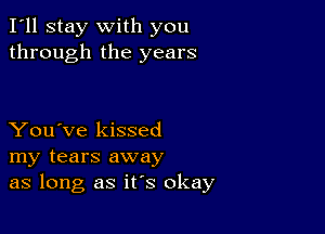 I'll stay with you
through the years

You've kissed
my tears away
as long as it's okay