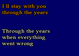 I'll stay with you
through the years

Through the years
When everything
went wrong