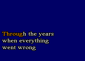 Through the years
When everything
went wrong