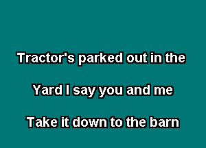 Tractor's parked out in the

Yard I say you and me

Take it down to the barn