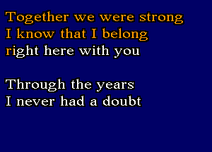 Together we were strong
I know that I belong
right here with you

Through the years
I never had a doubt