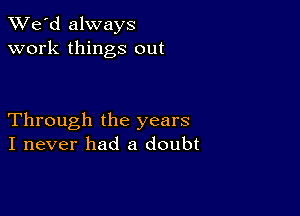 TWe'd always
work things out

Through the years
I never had a doubt