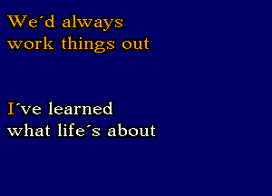 TWe'd always
work things out

I ve learned
What life's about