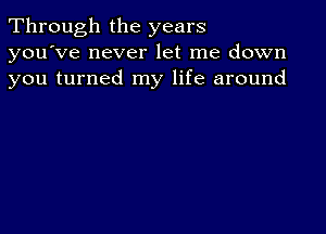 Through the years
you've never let me down
you turned my life around