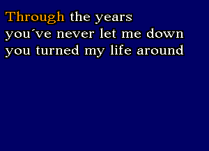 Through the years
you've never let me down
you turned my life around