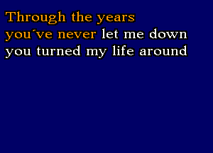 Through the years
you've never let me down
you turned my life around