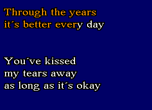 Through the years
it's better every day

You've kissed
my tears away
as long as it's okay