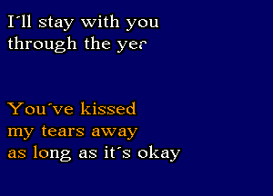 I'll stay with you
through the ye.

You've kissed
my tears away
as long as it's okay