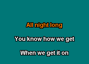 All night long

You know how we get

When we get it on