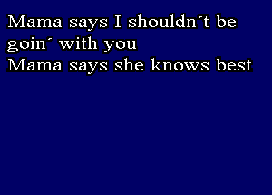 Mama says I shouldn't be
goin' with you
Mama says she knows best