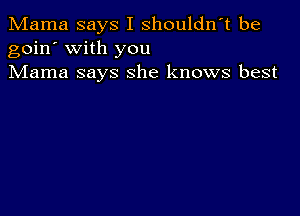 Mama says I shouldn't be
goin' with you
Mama says she knows best