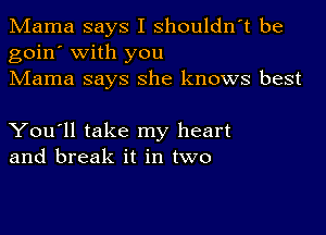 Mama says I shouldn't be
goin' with you
Mama says she knows best

You'll take my heart
and break it in two