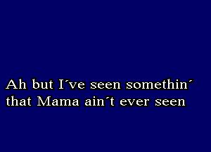 Ah but I've seen somethin'
that Mama ain't ever seen