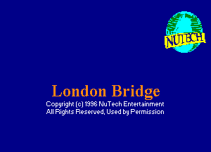 London Bridge

Copylight (C) 1998 NuTech Enmtalnment
All Rights Resewed, Used by PQIMISSiOH