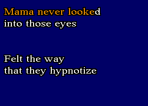 Mama never looked
into those eyes

Felt the way
that they hypnotize