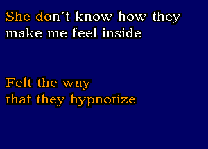 She don't know how they
make me feel inside

Felt the way
that they hypnotize