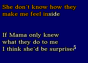 She don't know how they
make me feel inside

If Mama only knew
What they do to me
I think she'd be surprisecc'