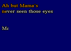 Ah but Mama's
never seen those eyes