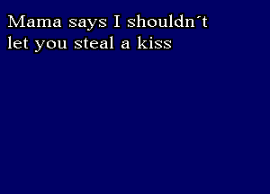 Mama says I shouldn't
let you steal a kiss