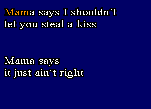 Mama says I shouldn't
let you steal a kiss

Mama says
it just ain't right