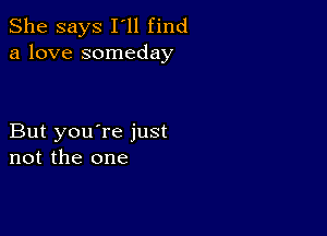 She says I'll find
a love someday

But you're just
not the one