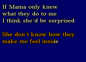 If Mama only knew
what they do to me
I think she'd be surprised

She don't know how they
make me feel inside