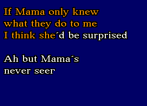 If Mama only knew
what they do to me
I think she'd be surprised

Ah but Mama's
never seer