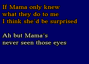 If Mama only knew
what they do to me
I think she'd be surprised

Ah but Mama's
never seen those eyes