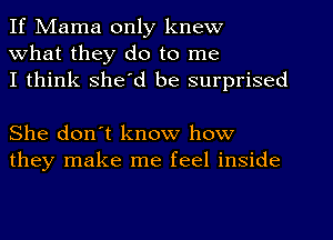 If Mama only knew
What they do to me
I think shed be surprised

She don't know how
they make me feel inside