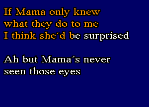 If Mama only knew
what they do to me
I think she'd be surprised

Ah but Mama's never
seen those eyes