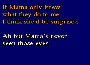 If Mama only knew
what they do to me
I think she'd be surprised

Ah but Mama's never
seen those eyes