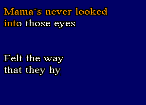 Mama's never looked
into those eyes

Felt the way
that they hy