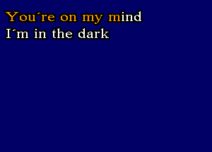 You're on my mind
I'm in the dark