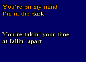 You're on my mind
I'm in the dark

You're takin your time
at fallin' apart