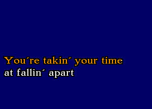 You're takin your time
at fallin' apart