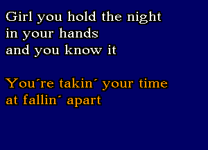 Girl you hold the night
in your hands
and you know it

You're takino your time
at fallin' apart