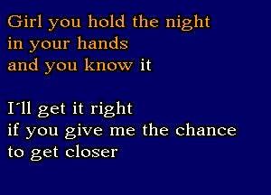 Girl you hold the night
in your hands
and you know it

111 get it right
if you give me the Chance
to get closer