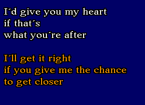 I'd give you my heart
if that's
what you're after

111 get it right
if you give me the Chance
to get closer