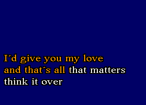 I d give you my love
and that's all that matters
think it over