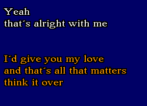 Yeah
that's alright with me

I d give you my love
and that's all that matters
think it over