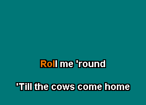 Roll me 'round

'Till the cows come home