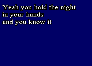 Yeah you hold the night
in your hands
and you know it