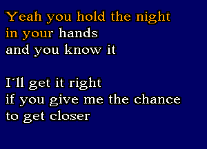 Yeah you hold the night
in your hands
and you know it

111 get it right
if you give me the Chance
to get closer