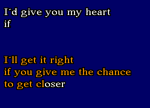 I'd give you my heart
if

111 get it right
if you give me the Chance
to get closer