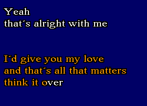 Yeah
that's alright with me

I d give you my love
and that's all that matters
think it over