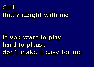 Girl
that's alright with me

If you want to play
hard to please
don't make it easy for me